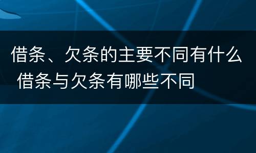 借条、欠条的主要不同有什么 借条与欠条有哪些不同