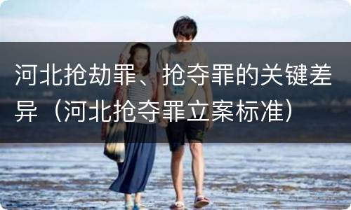 河北抢劫罪、抢夺罪的关键差异（河北抢夺罪立案标准）