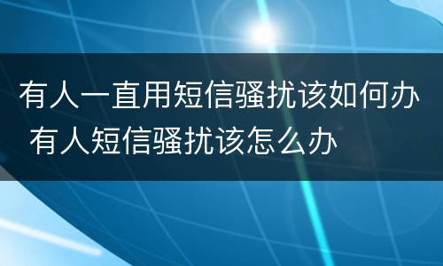 有人一直用短信骚扰该如何办 有人短信骚扰该怎么办
