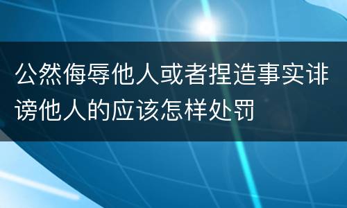 公然侮辱他人或者捏造事实诽谤他人的应该怎样处罚