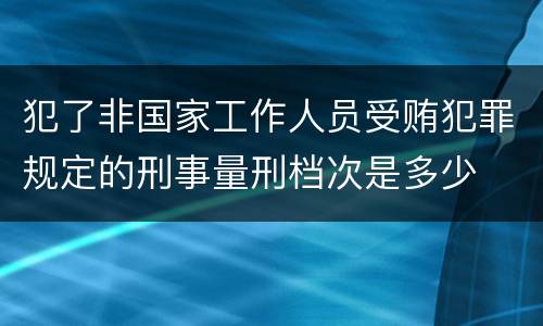 犯了非国家工作人员受贿犯罪规定的刑事量刑档次是多少