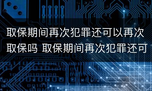 取保期间再次犯罪还可以再次取保吗 取保期间再次犯罪还可以再次取保吗