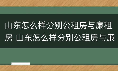 山东怎么样分别公租房与廉租房 山东怎么样分别公租房与廉租房呢
