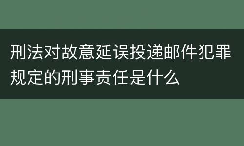 刑法对故意延误投递邮件犯罪规定的刑事责任是什么