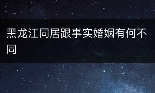 黑龙江同居跟事实婚姻有何不同