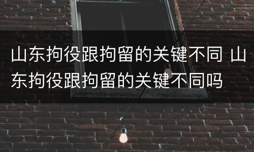 山东拘役跟拘留的关键不同 山东拘役跟拘留的关键不同吗