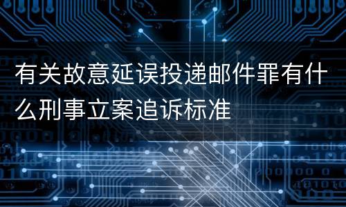 有关故意延误投递邮件罪有什么刑事立案追诉标准
