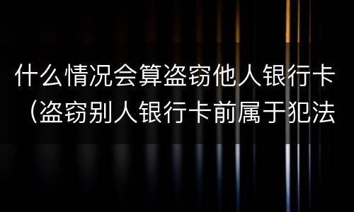 什么情况会算盗窃他人银行卡（盗窃别人银行卡前属于犯法吗）