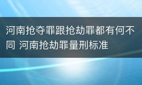 河南抢夺罪跟抢劫罪都有何不同 河南抢劫罪量刑标准