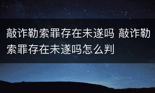 敲诈勒索罪存在未遂吗 敲诈勒索罪存在未遂吗怎么判