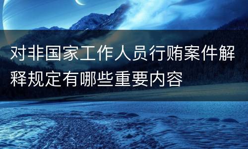 对非国家工作人员行贿案件解释规定有哪些重要内容