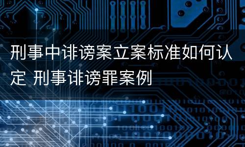 刑事中诽谤案立案标准如何认定 刑事诽谤罪案例