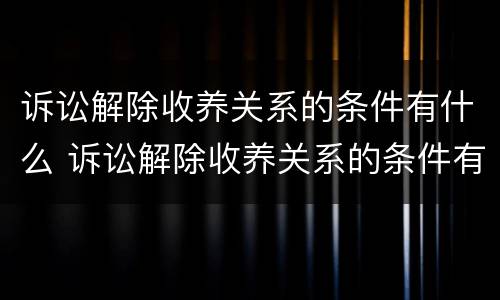 诉讼解除收养关系的条件有什么 诉讼解除收养关系的条件有什么要求