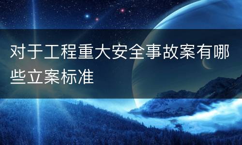 对于工程重大安全事故案有哪些立案标准