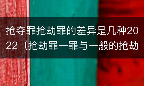 抢夺罪抢劫罪的差异是几种2022（抢劫罪一罪与一般的抢劫罪区别）