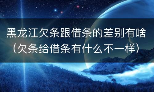 黑龙江欠条跟借条的差别有啥（欠条给借条有什么不一样）