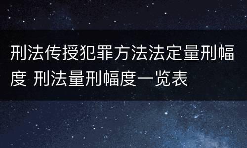 刑法传授犯罪方法法定量刑幅度 刑法量刑幅度一览表