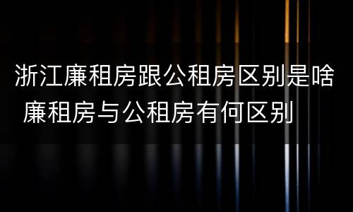 浙江廉租房跟公租房区别是啥 廉租房与公租房有何区别