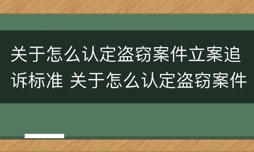 关于怎么认定盗窃案件立案追诉标准 关于怎么认定盗窃案件立案追诉标准最新