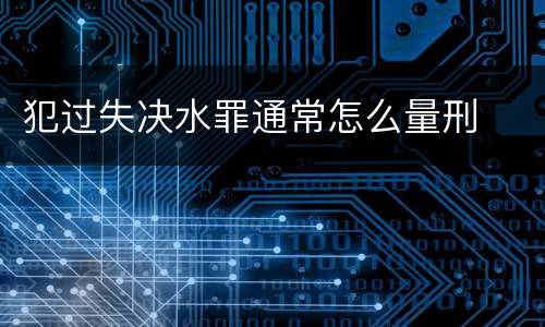 犯过失决水罪通常怎么量刑