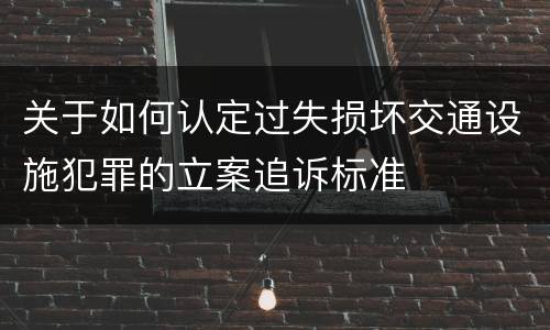 关于如何认定过失损坏交通设施犯罪的立案追诉标准