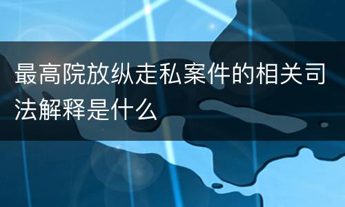 最高院放纵走私案件的相关司法解释是什么