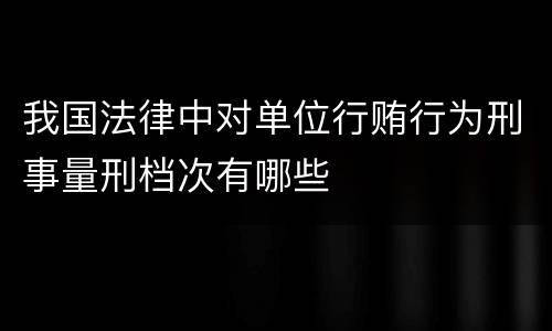 我国法律中对单位行贿行为刑事量刑档次有哪些