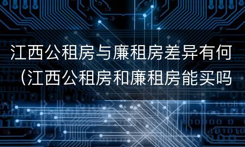 江西公租房与廉租房差异有何（江西公租房和廉租房能买吗）