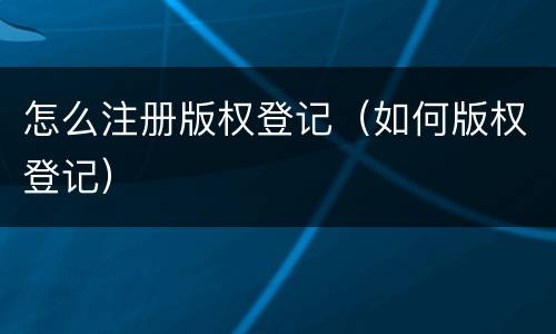 怎么注册版权登记（如何版权登记）