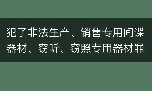 犯了非法生产、销售专用间谍器材、窃听、窃照专用器材罪怎么判刑