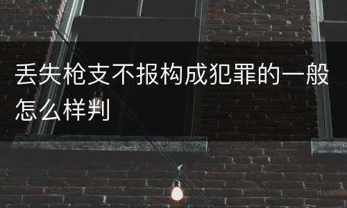 丢失枪支不报构成犯罪的一般怎么样判