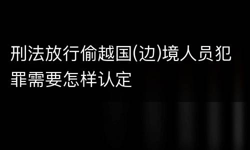 刑法放行偷越国(边)境人员犯罪需要怎样认定