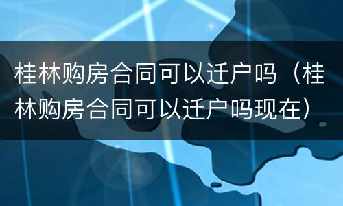 桂林购房合同可以迁户吗（桂林购房合同可以迁户吗现在）