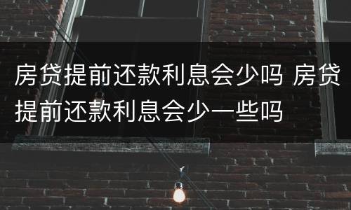 房贷提前还款利息会少吗 房贷提前还款利息会少一些吗