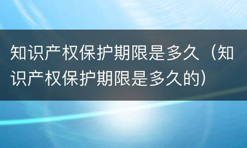 知识产权保护期限是多久（知识产权保护期限是多久的）
