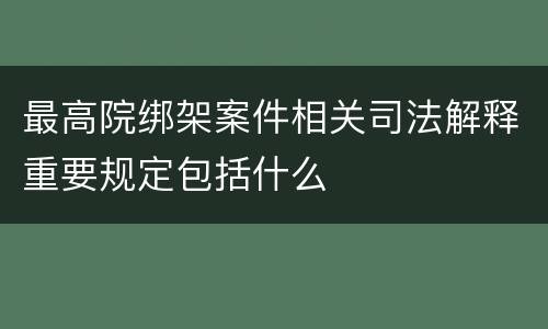 最高院绑架案件相关司法解释重要规定包括什么