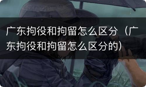 广东拘役和拘留怎么区分（广东拘役和拘留怎么区分的）