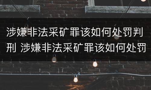 涉嫌非法采矿罪该如何处罚判刑 涉嫌非法采矿罪该如何处罚判刑多少年