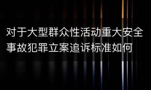 对于大型群众性活动重大安全事故犯罪立案追诉标准如何