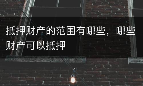 抵押财产的范围有哪些，哪些财产可以抵押
