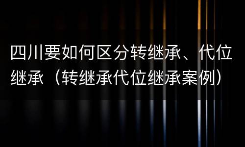 四川要如何区分转继承、代位继承（转继承代位继承案例）
