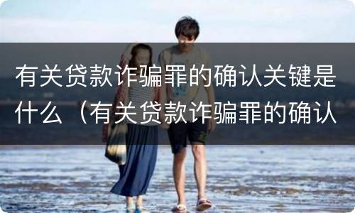 有关贷款诈骗罪的确认关键是什么（有关贷款诈骗罪的确认关键是什么）