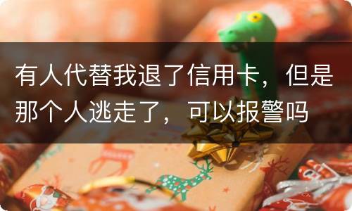 有人代替我退了信用卡，但是那个人逃走了，可以报警吗