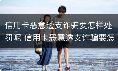 信用卡恶意透支诈骗要怎样处罚呢 信用卡恶意透支诈骗要怎样处罚呢