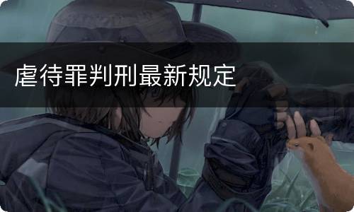 虐待罪判刑最新规定