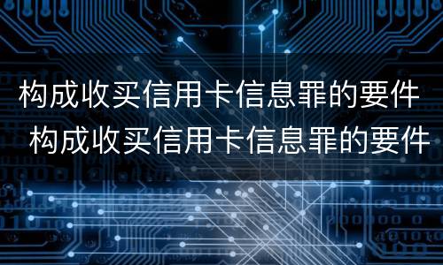 构成收买信用卡信息罪的要件 构成收买信用卡信息罪的要件是什么