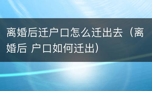 离婚后迁户口怎么迁出去（离婚后 户口如何迁出）