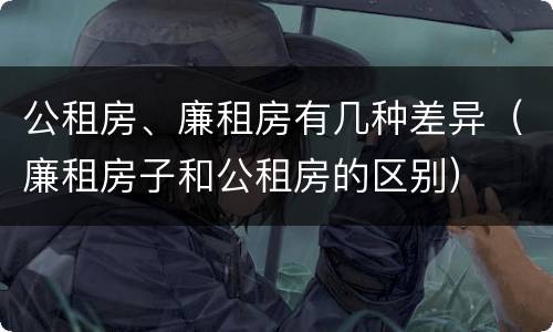 公租房、廉租房有几种差异（廉租房子和公租房的区别）