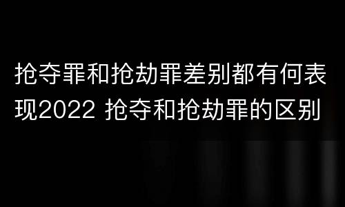 抢夺罪和抢劫罪差别都有何表现2022 抢夺和抢劫罪的区别