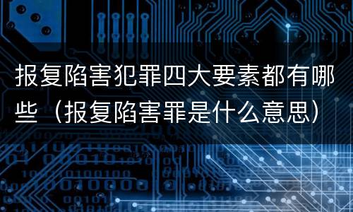 报复陷害犯罪四大要素都有哪些（报复陷害罪是什么意思）